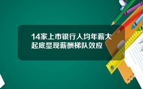 14家上市银行人均年薪大起底显现薪酬梯队效应