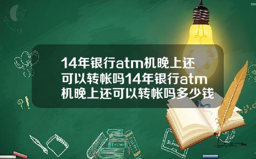 14年银行atm机晚上还可以转帐吗14年银行atm机晚上还可以转帐吗多少钱