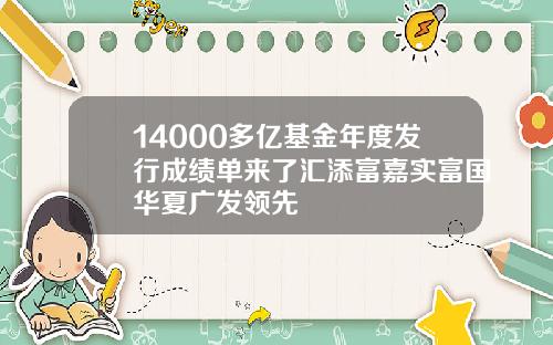 14000多亿基金年度发行成绩单来了汇添富嘉实富国华夏广发领先