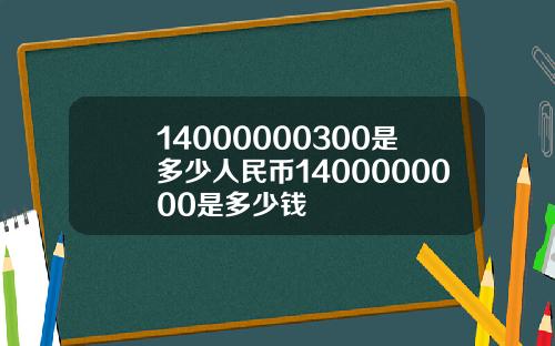 14000000300是多少人民币1400000000是多少钱