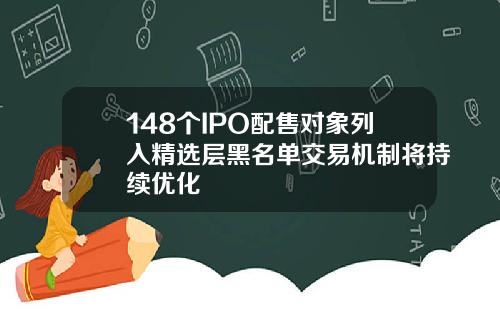 148个IPO配售对象列入精选层黑名单交易机制将持续优化