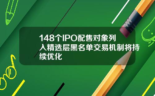 148个IPO配售对象列入精选层黑名单交易机制将持续优化