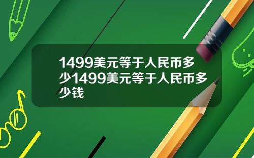 1499美元等于人民币多少1499美元等于人民币多少钱