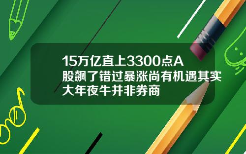 15万亿直上3300点A股飙了错过暴涨尚有机遇其实大年夜牛并非券商