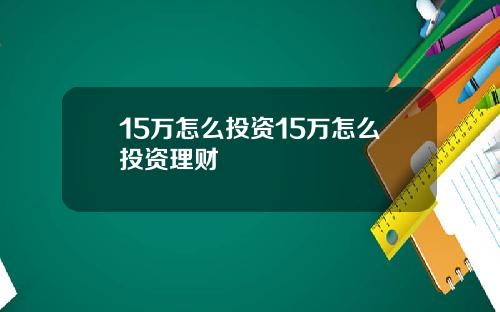 15万怎么投资15万怎么投资理财