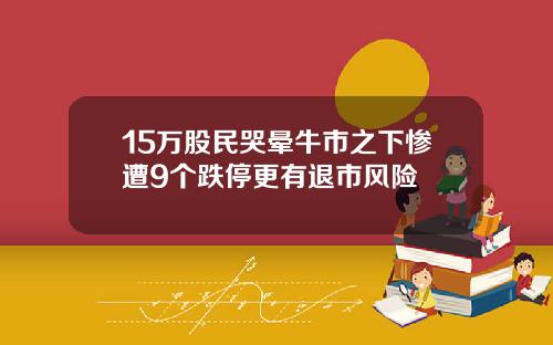 15万股民哭晕牛市之下惨遭9个跌停更有退市风险