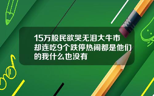 15万股民欲哭无泪大牛市却连吃9个跌停热闹都是他们的我什么也没有