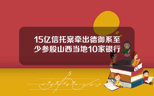 15亿信托案牵出德御系至少参股山西当地10家银行