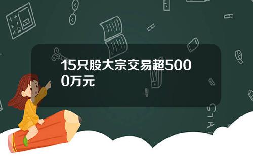 15只股大宗交易超5000万元