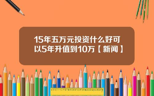 15年五万元投资什么好可以5年升值到10万【新闻】