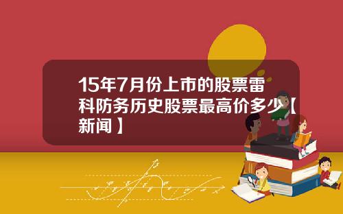 15年7月份上市的股票雷科防务历史股票最高价多少【新闻】