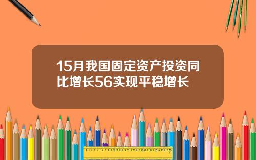 15月我国固定资产投资同比增长56实现平稳增长