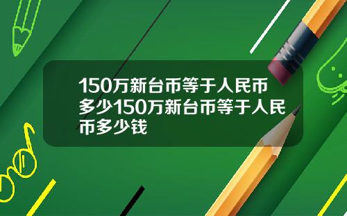 150万新台币等于人民币多少150万新台币等于人民币多少钱