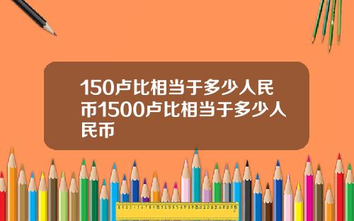 150卢比相当于多少人民币1500卢比相当于多少人民币