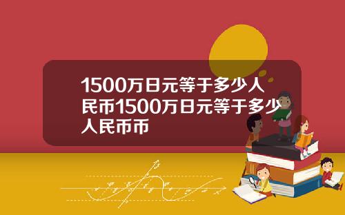 1500万日元等于多少人民币1500万日元等于多少人民币币