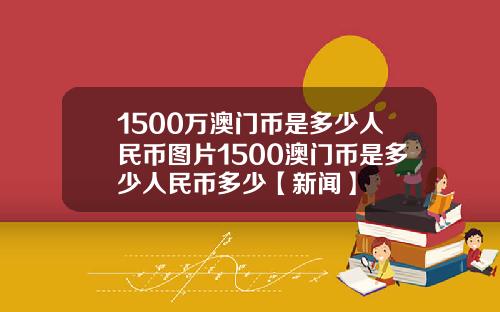 1500万澳门币是多少人民币图片1500澳门币是多少人民币多少【新闻】