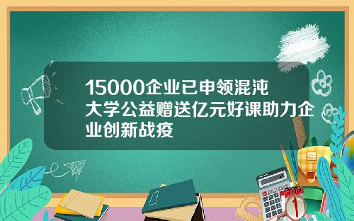 15000企业已申领混沌大学公益赠送亿元好课助力企业创新战疫