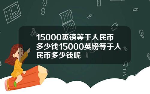 15000英镑等于人民币多少钱15000英镑等于人民币多少钱呢