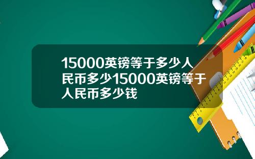 15000英镑等于多少人民币多少15000英镑等于人民币多少钱