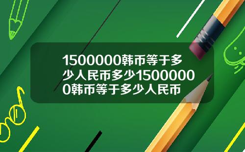 1500000韩币等于多少人民币多少15000000韩币等于多少人民币