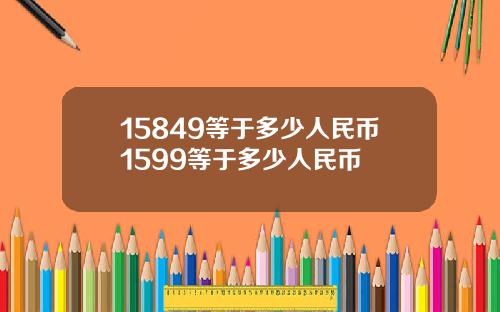 15849等于多少人民币1599等于多少人民币