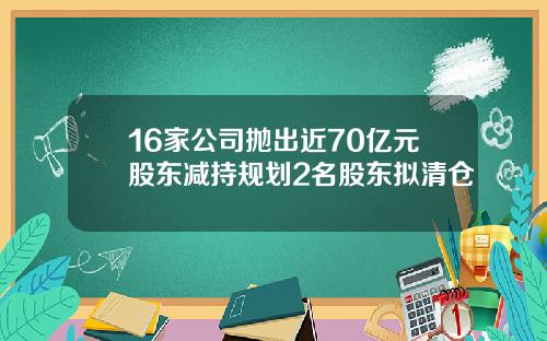 16家公司抛出近70亿元股东减持规划2名股东拟清仓