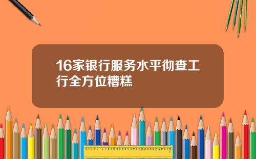 16家银行服务水平彻查工行全方位糟糕