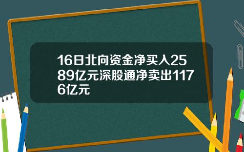 16日北向资金净买入2589亿元深股通净卖出1176亿元