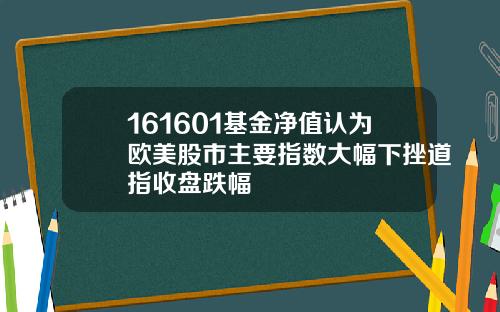 161601基金净值认为欧美股市主要指数大幅下挫道指收盘跌幅