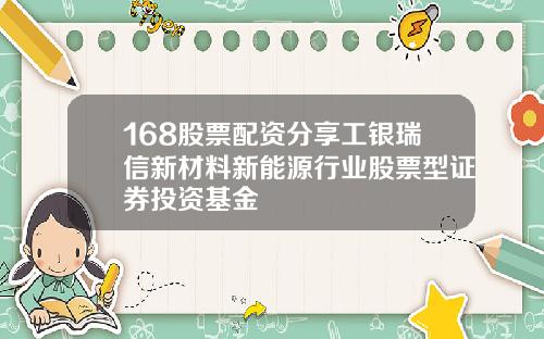 168股票配资分享工银瑞信新材料新能源行业股票型证券投资基金