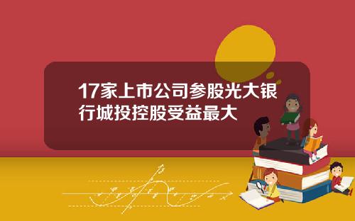 17家上市公司参股光大银行城投控股受益最大