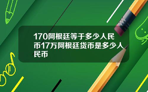 170阿根廷等于多少人民币17万阿根廷货币是多少人民币