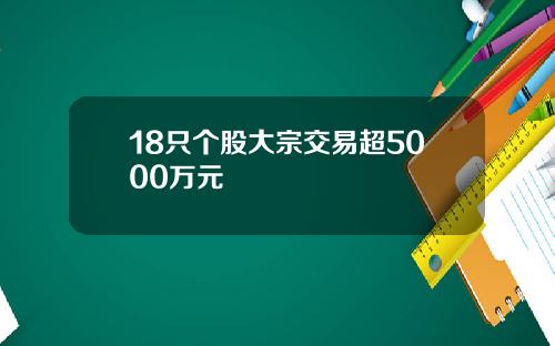 18只个股大宗交易超5000万元