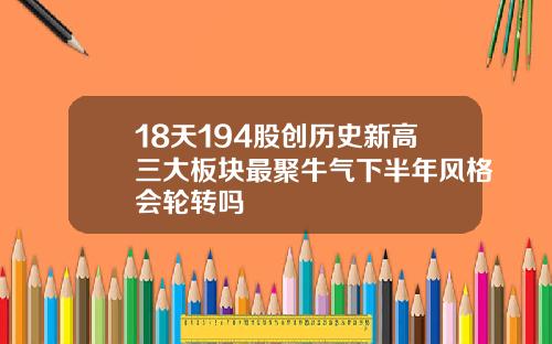 18天194股创历史新高三大板块最聚牛气下半年风格会轮转吗