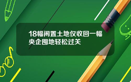 18幅闲置土地仅收回一幅央企囤地轻松过关