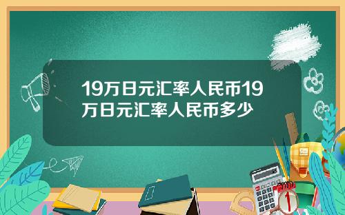 19万日元汇率人民币19万日元汇率人民币多少