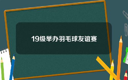 19级举办羽毛球友谊赛