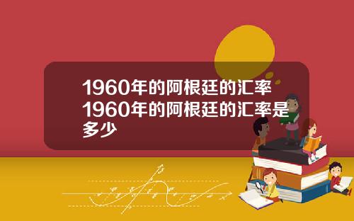 1960年的阿根廷的汇率1960年的阿根廷的汇率是多少