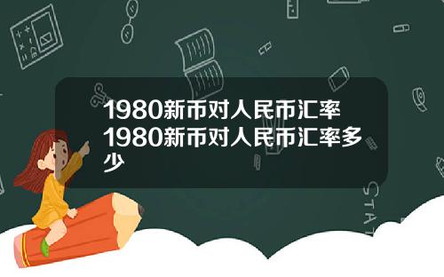 1980新币对人民币汇率1980新币对人民币汇率多少