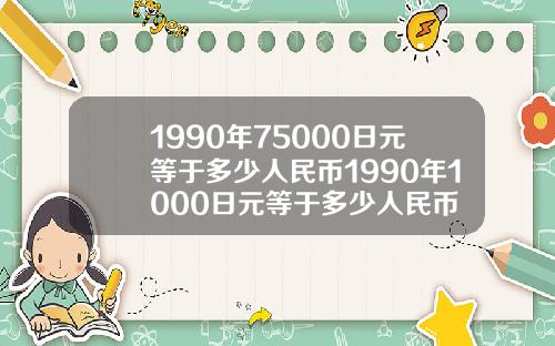 1990年75000日元等于多少人民币1990年1000日元等于多少人民币