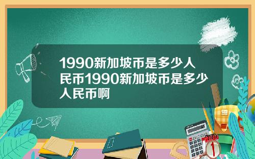 1990新加坡币是多少人民币1990新加坡币是多少人民币啊