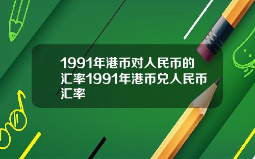 1991年港币对人民币的汇率1991年港币兑人民币汇率