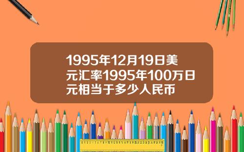 1995年12月19日美元汇率1995年100万日元相当于多少人民币