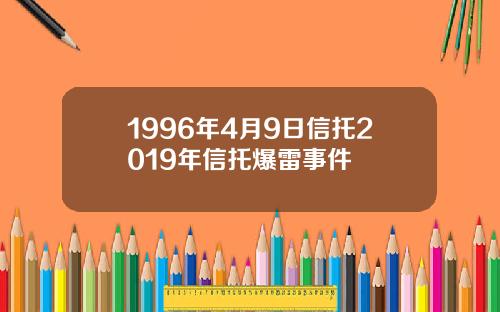 1996年4月9日信托2019年信托爆雷事件