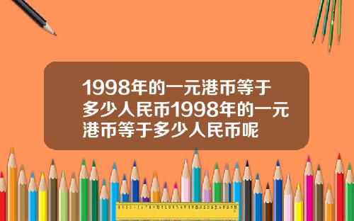 1998年的一元港币等于多少人民币1998年的一元港币等于多少人民币呢