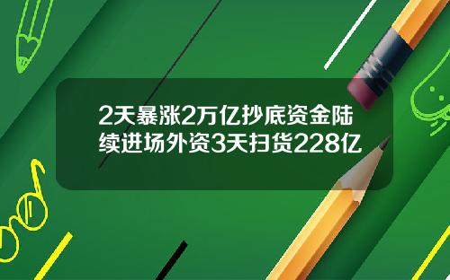 2天暴涨2万亿抄底资金陆续进场外资3天扫货228亿