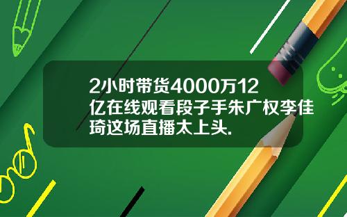 2小时带货4000万12亿在线观看段子手朱广权李佳琦这场直播太上头.