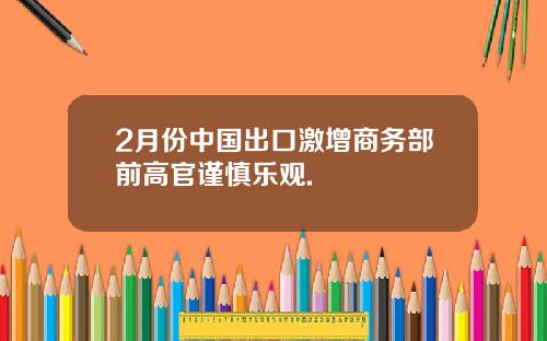 2月份中国出口激增商务部前高官谨慎乐观.