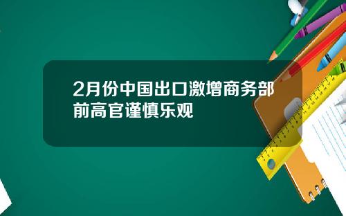 2月份中国出口激增商务部前高官谨慎乐观