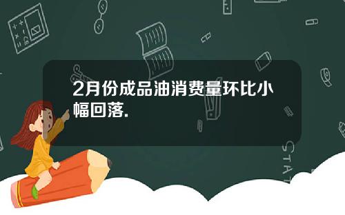 2月份成品油消费量环比小幅回落.